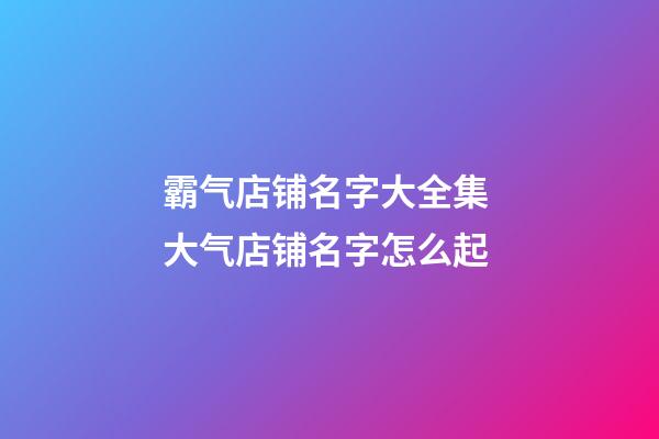 霸气店铺名字大全集 大气店铺名字怎么起-第1张-店铺起名-玄机派